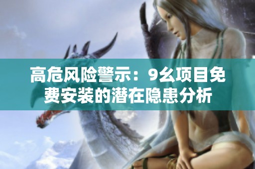 高危风险警示：9幺项目免费安装的潜在隐患分析