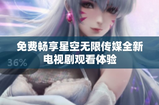 免费畅享星空无限传媒全新电视剧观看体验