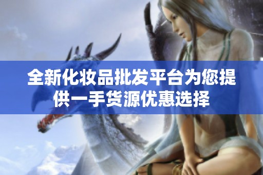 全新化妆品批发平台为您提供一手货源优惠选择