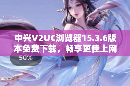 中兴V2UC浏览器15.3.6版本免费下载，畅享更佳上网体验
