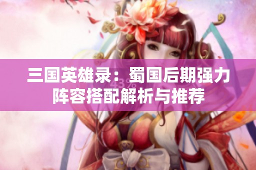 三国英雄录：蜀国后期强力阵容搭配解析与推荐