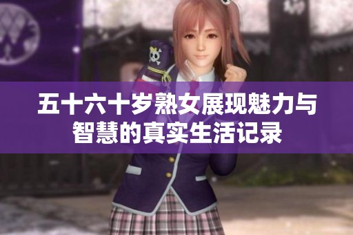 五十六十岁熟女展现魅力与智慧的真实生活记录