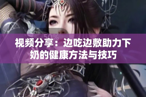 视频分享：边吃边敷助力下奶的健康方法与技巧