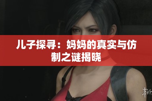 儿子探寻：妈妈的真实与仿制之谜揭晓