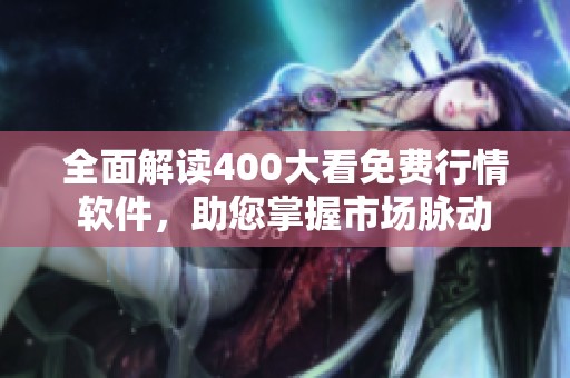 全面解读400大看免费行情软件，助您掌握市场脉动