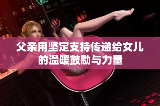 父亲用坚定支持传递给女儿的温暖鼓励与力量