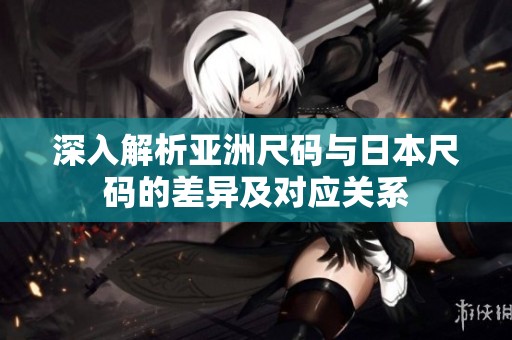 深入解析亚洲尺码与日本尺码的差异及对应关系