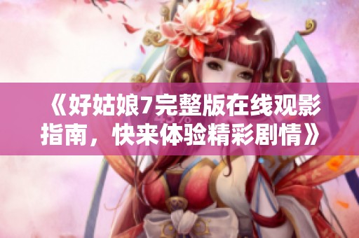 《好姑娘7完整版在线观影指南，快来体验精彩剧情》