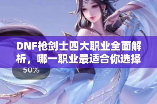 DNF枪剑士四大职业全面解析，哪一职业最适合你选择呢？