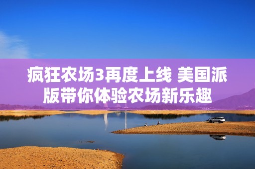 疯狂农场3再度上线 美国派版带你体验农场新乐趣