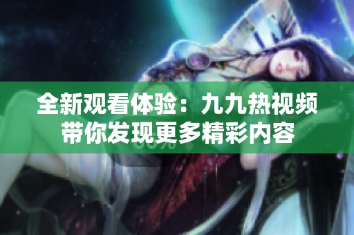 全新观看体验：九九热视频带你发现更多精彩内容