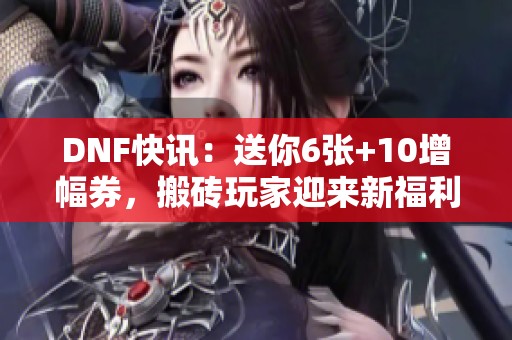 DNF快讯：送你6张+10增幅券，搬砖玩家迎来新福利！