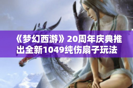 《梦幻西游》20周年庆典推出全新1049纯伤扇子玩法解析