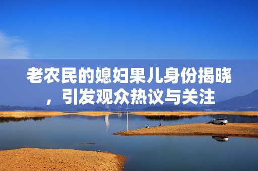 老农民的媳妇果儿身份揭晓，引发观众热议与关注