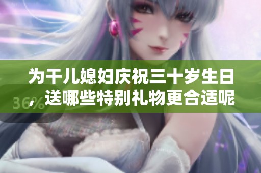 为干儿媳妇庆祝三十岁生日，送哪些特别礼物更合适呢