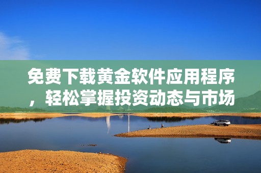 免费下载黄金软件应用程序，轻松掌握投资动态与市场资讯