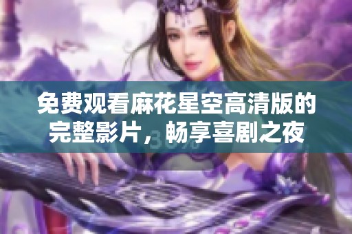 免费观看麻花星空高清版的完整影片，畅享喜剧之夜