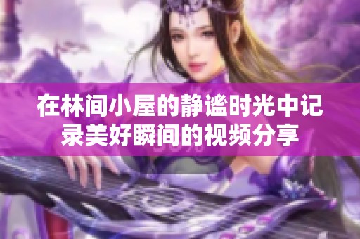 在林间小屋的静谧时光中记录美好瞬间的视频分享