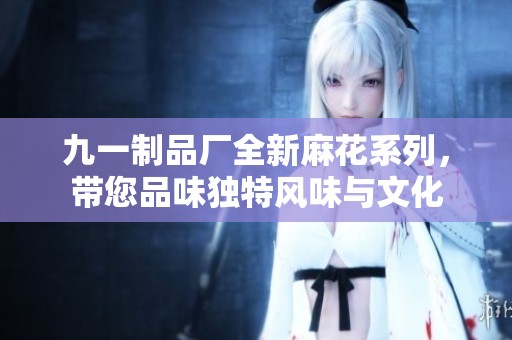 九一制品厂全新麻花系列，带您品味独特风味与文化
