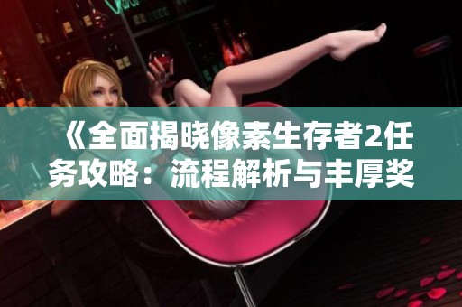 《全面揭晓像素生存者2任务攻略：流程解析与丰厚奖励一网打尽》