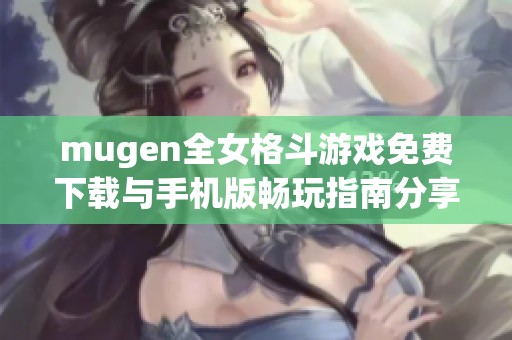 mugen全女格斗游戏免费下载与手机版畅玩指南分享