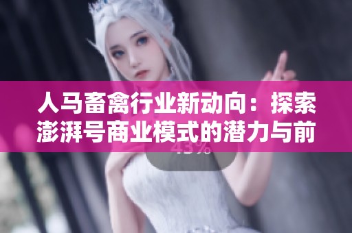 人马畜禽行业新动向：探索澎湃号商业模式的潜力与前景