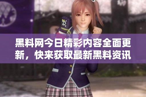黑料网今日精彩内容全面更新，快来获取最新黑料资讯