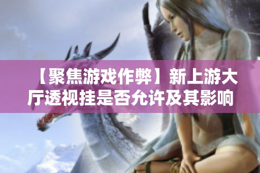 【聚焦游戏作弊】新上游大厅透视挂是否允许及其影响分析