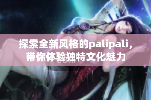 探索全新风格的palipali，带你体验独特文化魅力