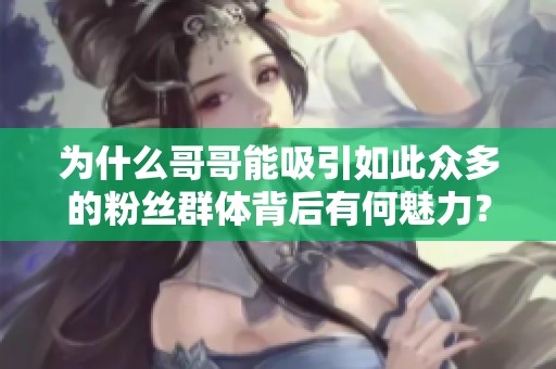 为什么哥哥能吸引如此众多的粉丝群体背后有何魅力？