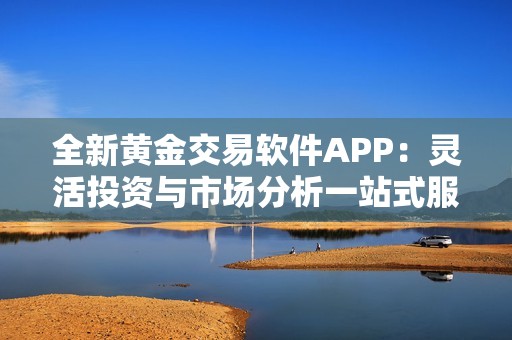 全新黄金交易软件APP：灵活投资与市场分析一站式服务