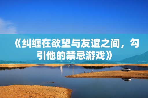 《纠缠在欲望与友谊之间，勾引他的禁忌游戏》