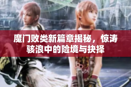 魔门败类新篇章揭秘，惊涛骇浪中的险境与抉择