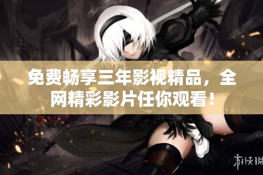 免费畅享三年影视精品，全网精彩影片任你观看！