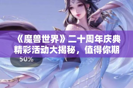《魔兽世界》二十周年庆典精彩活动大揭秘，值得你期待的内容有哪些？