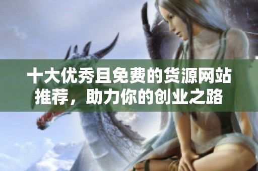 十大优秀且免费的货源网站推荐，助力你的创业之路