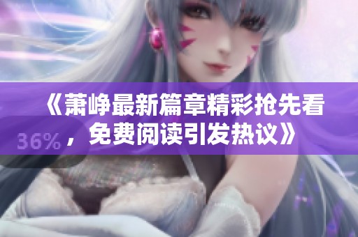 《萧峥最新篇章精彩抢先看，免费阅读引发热议》