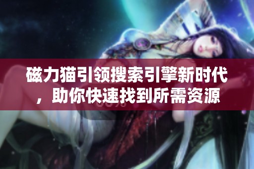 磁力猫引领搜索引擎新时代，助你快速找到所需资源