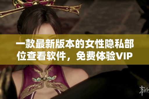 一款最新版本的女性隐私部位查看软件，免费体验VIP功能