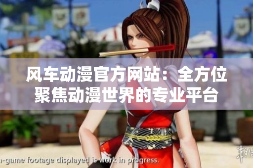 风车动漫官方网站：全方位聚焦动漫世界的专业平台