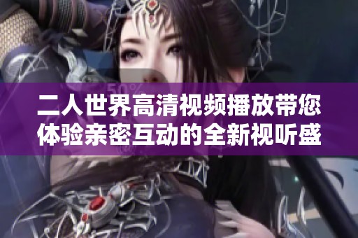 二人世界高清视频播放带您体验亲密互动的全新视听盛宴