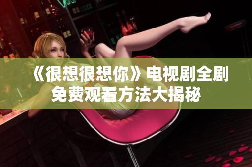 《很想很想你》电视剧全剧免费观看方法大揭秘
