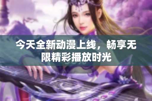 今天全新动漫上线，畅享无限精彩播放时光