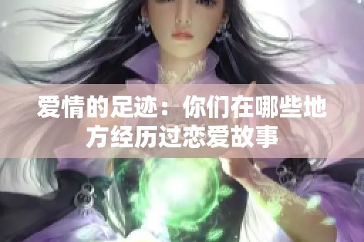 爱情的足迹：你们在哪些地方经历过恋爱故事