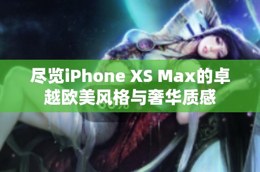 尽览iPhone XS Max的卓越欧美风格与奢华质感