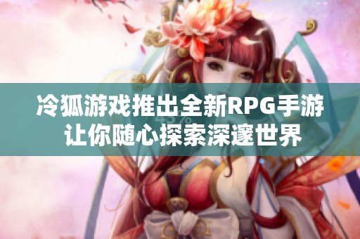 冷狐游戏推出全新RPG手游 让你随心探索深邃世界