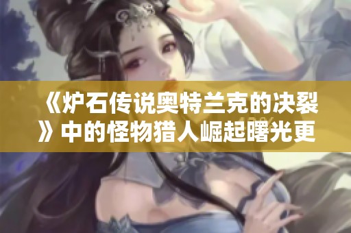 《炉石传说奥特兰克的决裂》中的怪物猎人崛起曙光更新解读与选怪技巧