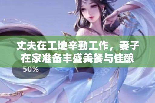 丈夫在工地辛勤工作，妻子在家准备丰盛美餐与佳酿
