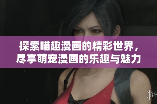 探索喵趣漫画的精彩世界，尽享萌宠漫画的乐趣与魅力