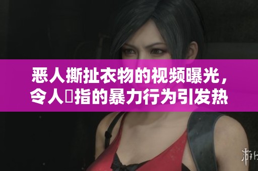 恶人撕扯衣物的视频曝光，令人髮指的暴力行为引发热议